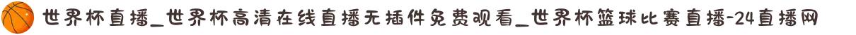 世界杯直播_世界杯高清在线直播无插件免费观看_世界杯篮球比赛直播-24直播网